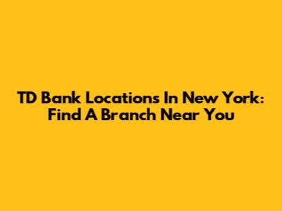 TD Bank Locations In New York: Find A Branch Near You