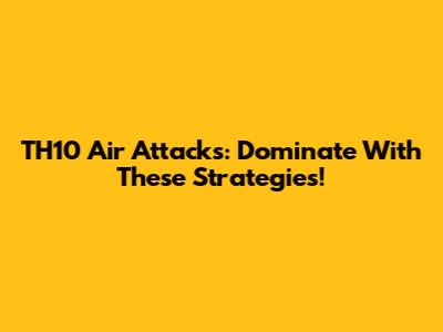 TH10 Air Attacks: Dominate With These Strategies!
