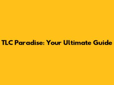 TLC Paradise: Your Ultimate Guide