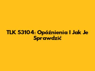 TLK 53104: Opóźnienia I Jak Je Sprawdzić