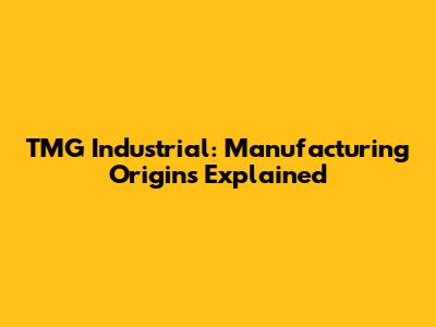 TMG Industrial: Manufacturing Origins Explained