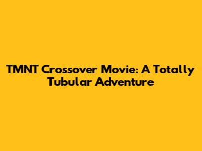 TMNT Crossover Movie: A Totally Tubular Adventure