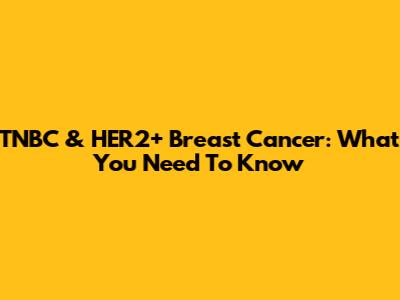 TNBC & HER2+ Breast Cancer: What You Need To Know