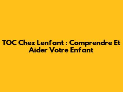 TOC Chez L'enfant : Comprendre Et Aider Votre Enfant