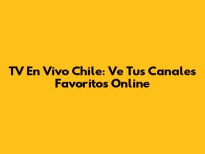 TV En Vivo Chile: Ve Tus Canales Favoritos Online
