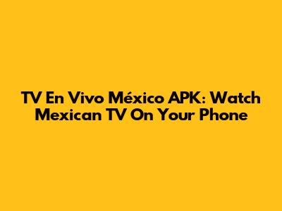 TV En Vivo México APK: Watch Mexican TV On Your Phone