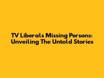 TV Liberal's Missing Persons: Unveiling The Untold Stories