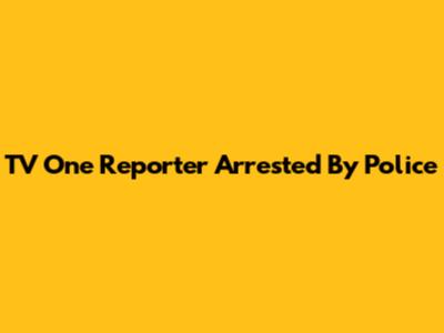 TV One Reporter Arrested By Police