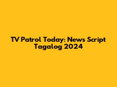 TV Patrol Today: News Script Tagalog 2024