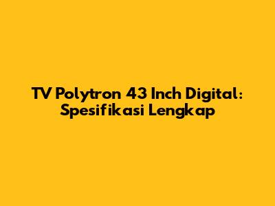 TV Polytron 43 Inch Digital: Spesifikasi Lengkap