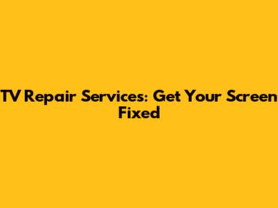 TV Repair Services: Get Your Screen Fixed
