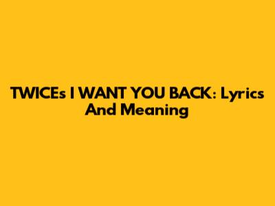 TWICE's "I WANT YOU BACK": Lyrics And Meaning