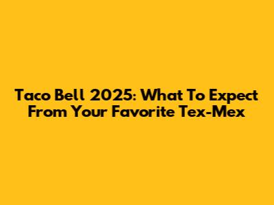 Taco Bell 2025: What To Expect From Your Favorite Tex-Mex