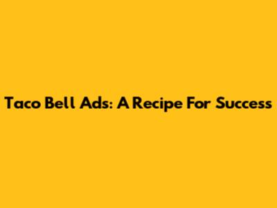 Taco Bell Ads: A Recipe For Success