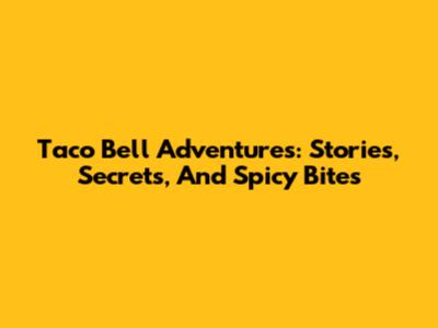 Taco Bell Adventures: Stories, Secrets, And Spicy Bites