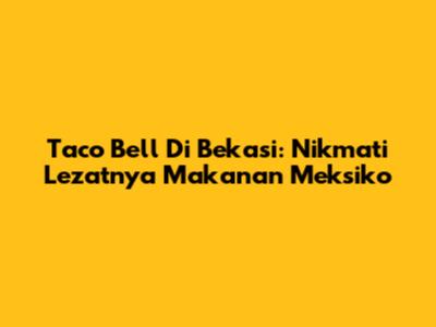 Taco Bell Di Bekasi: Nikmati Lezatnya Makanan Meksiko