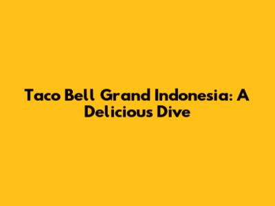 Taco Bell Grand Indonesia: A Delicious Dive