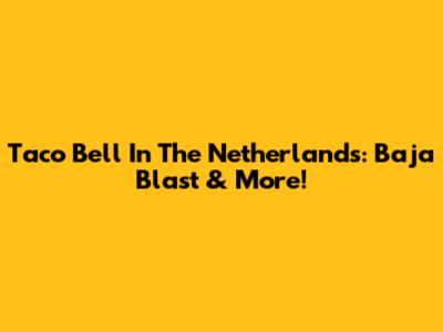 Taco Bell In The Netherlands: Baja Blast & More!