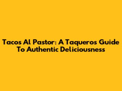 Tacos Al Pastor: A Taquero's Guide To Authentic Deliciousness