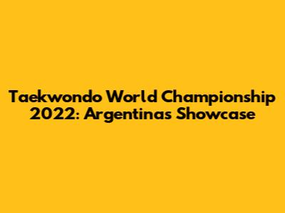 Taekwondo World Championship 2022: Argentina's Showcase