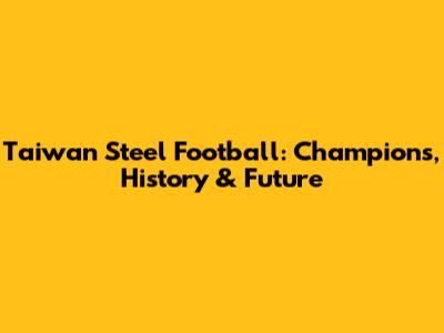 Taiwan Steel Football: Champions, History & Future
