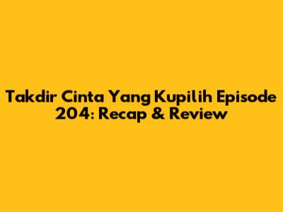 Takdir Cinta Yang Kupilih Episode 204: Recap & Review