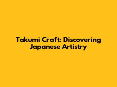 Takumi Craft: Discovering Japanese Artistry