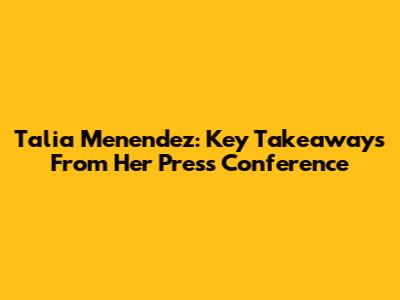 Talia Menendez: Key Takeaways From Her Press Conference