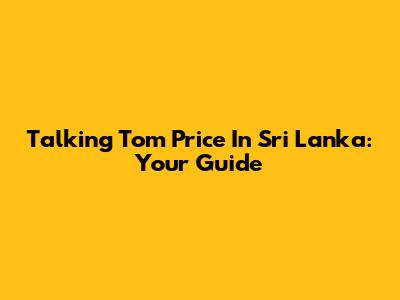 Talking Tom Price In Sri Lanka: Your Guide