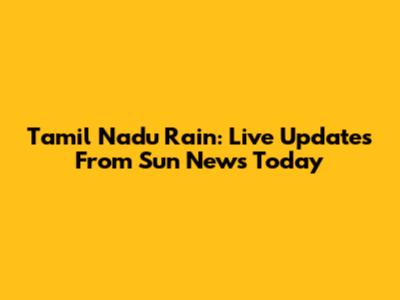 Tamil Nadu Rain: Live Updates From Sun News Today