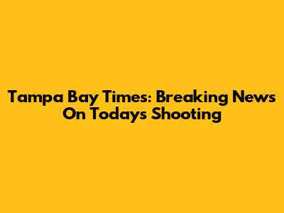 Tampa Bay Times: Breaking News On Today's Shooting