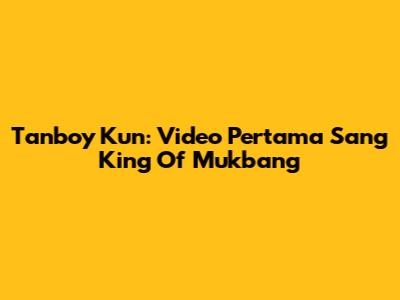 Tanboy Kun: Video Pertama Sang King Of Mukbang
