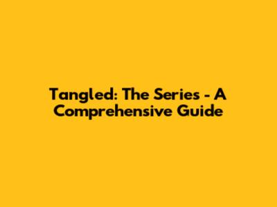 Tangled: The Series - A Comprehensive Guide