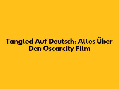 Tangled Auf Deutsch: Alles Über Den Oscarcity Film