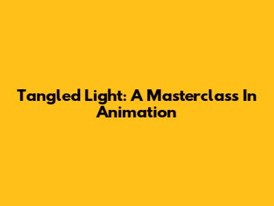 Tangled Light: A Masterclass In Animation