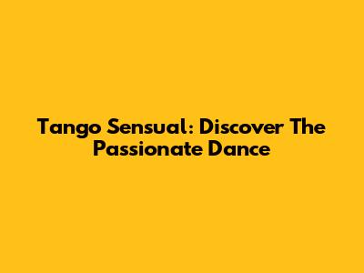 Tango Sensual: Discover The Passionate Dance