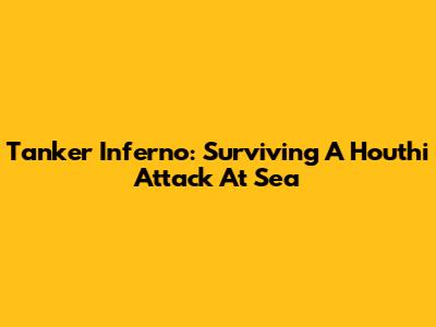 Tanker Inferno: Surviving A Houthi Attack At Sea