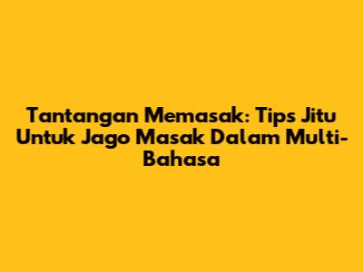 Tantangan Memasak: Tips Jitu Untuk Jago Masak Dalam Multi-Bahasa