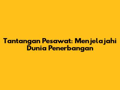 Tantangan Pesawat: Menjelajahi Dunia Penerbangan