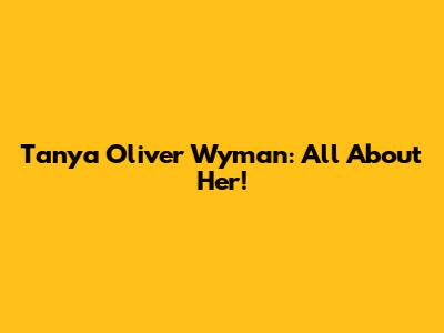 Tanya Oliver Wyman: All About Her!