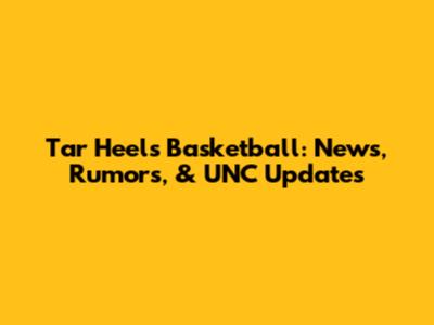 Tar Heels Basketball: News, Rumors, & UNC Updates