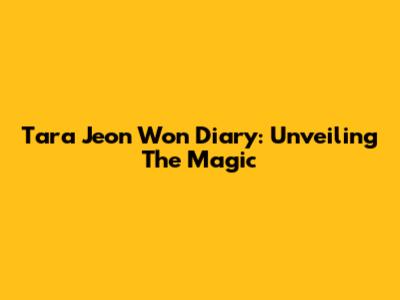 Tara Jeon Won Diary: Unveiling The Magic
