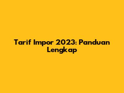 Tarif Impor 2023: Panduan Lengkap