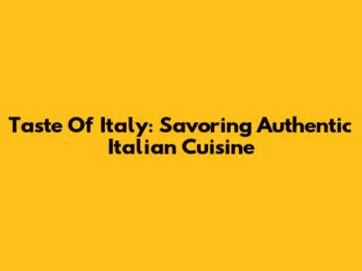 Taste Of Italy: Savoring Authentic Italian Cuisine