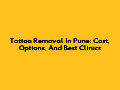 Tattoo Removal In Pune: Cost, Options, And Best Clinics