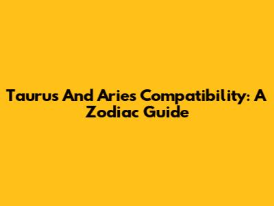Taurus And Aries Compatibility: A Zodiac Guide