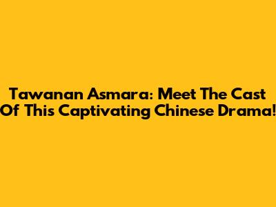 Tawanan Asmara: Meet The Cast Of This Captivating Chinese Drama!