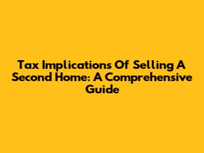 Tax Implications Of Selling A Second Home: A Comprehensive Guide