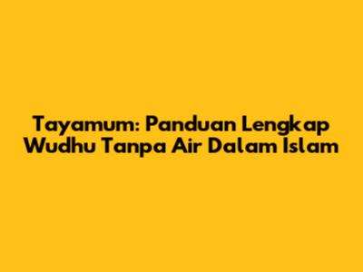 Tayamum: Panduan Lengkap Wudhu Tanpa Air Dalam Islam
