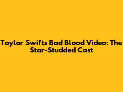 Taylor Swift's "Bad Blood" Video: The Star-Studded Cast